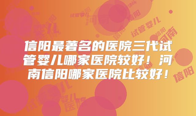信阳最著名的医院三代试管婴儿哪家医院较好！河南信阳哪家医院比较好！