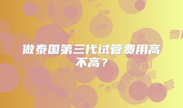 做泰国第三代试管费用高不高？