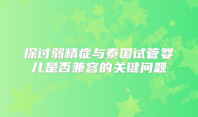 探讨弱精症与泰国试管婴儿是否兼容的关键问题