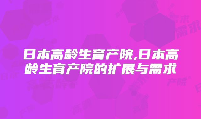 日本高龄生育产院,日本高龄生育产院的扩展与需求