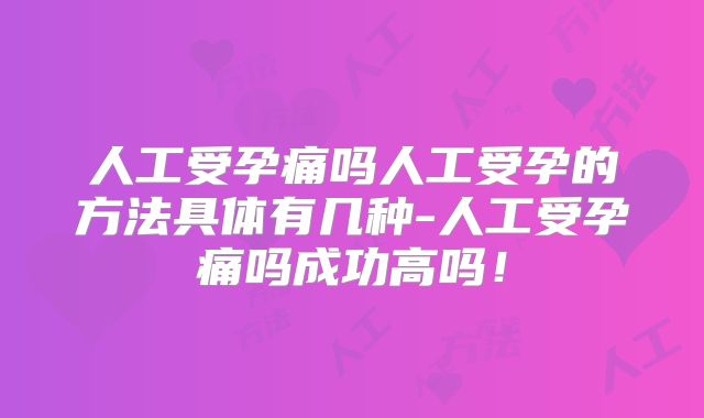 人工受孕痛吗人工受孕的方法具体有几种-人工受孕痛吗成功高吗!