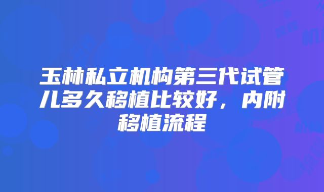 玉林私立机构第三代试管儿多久移植比较好,内附移植流程