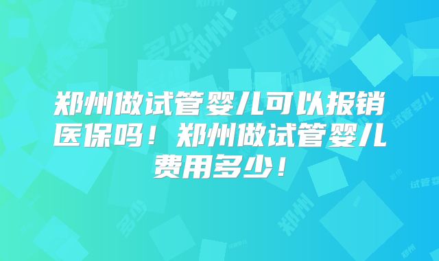 郑州做试管婴儿可以报销医保吗!郑州做试管婴儿费用多少!