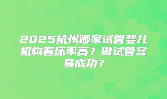 2025杭州哪家试管婴儿机构着床率高？做试管容易成功？