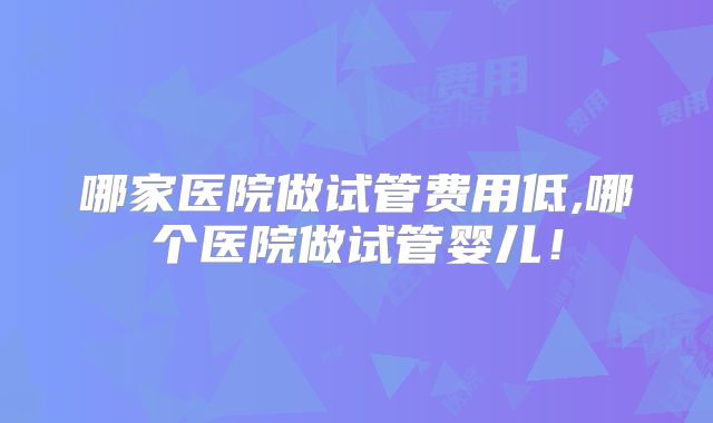 哪家医院做试管费用低,哪个医院做试管婴儿!