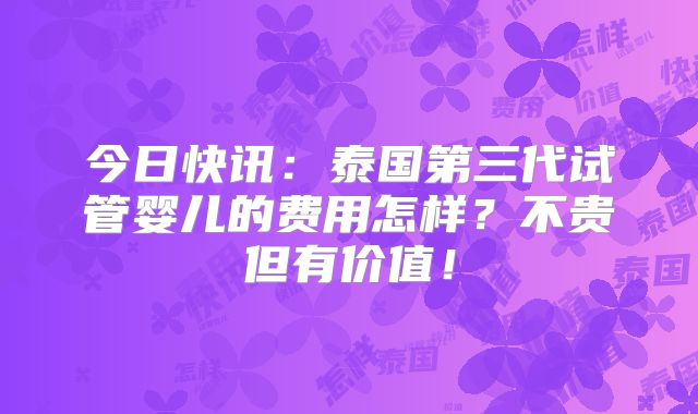 今日快讯：泰国第三代试管婴儿的费用怎样？不贵但有价值！