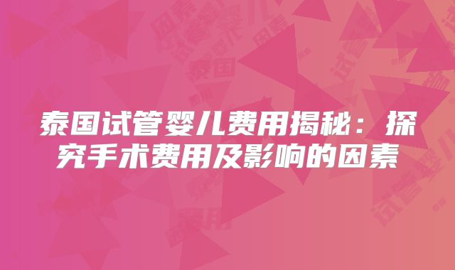 泰国试管婴儿费用揭秘:探究手术费用及影响的因素