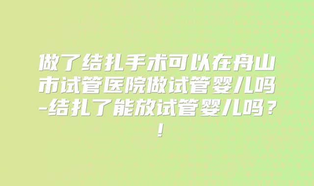 做了结扎手术可以在舟山市试管医院做试管婴儿吗-结扎了能放试管婴儿吗？！