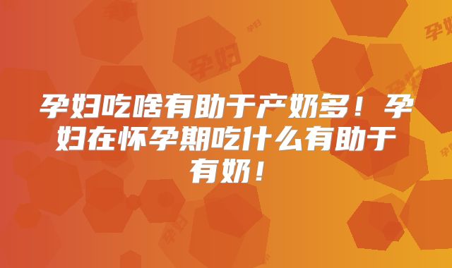 孕妇吃啥有助于产奶多!孕妇在怀孕期吃什么有助于有奶!