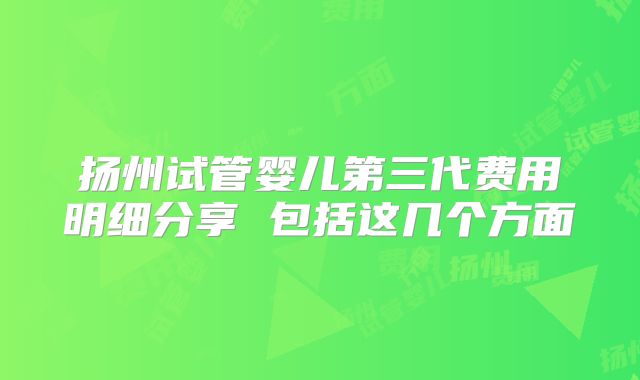 扬州试管婴儿第三代费用明细分享 包括这几个方面