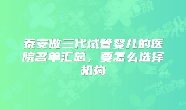 泰安做三代试管婴儿的医院名单汇总，要怎么选择机构