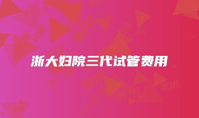 浙大妇院三代试管费用