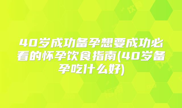 40岁成功备孕想要成功必看的怀孕饮食指南(40岁备孕吃什么好)