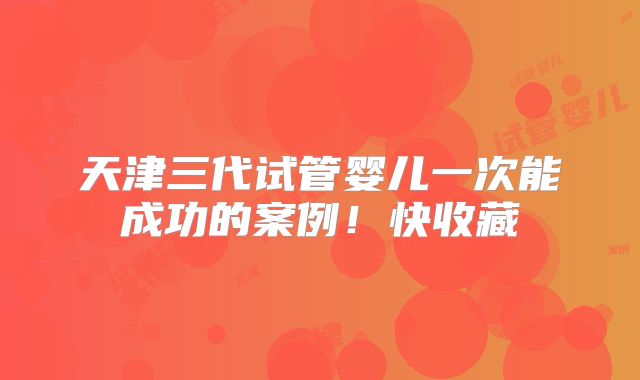 天津三代试管婴儿一次能成功的案例!快收藏