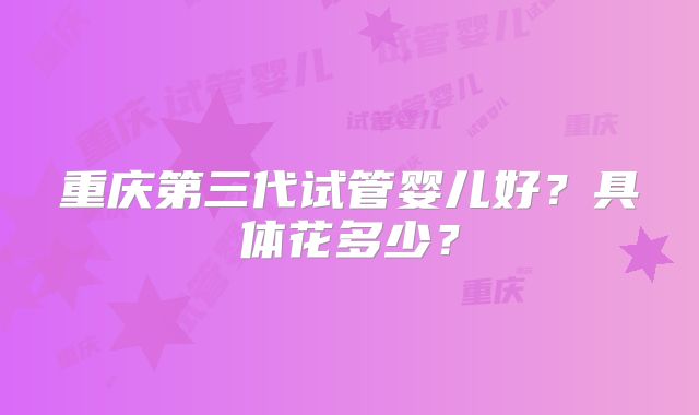 重庆第三代试管婴儿好？具体花多少？