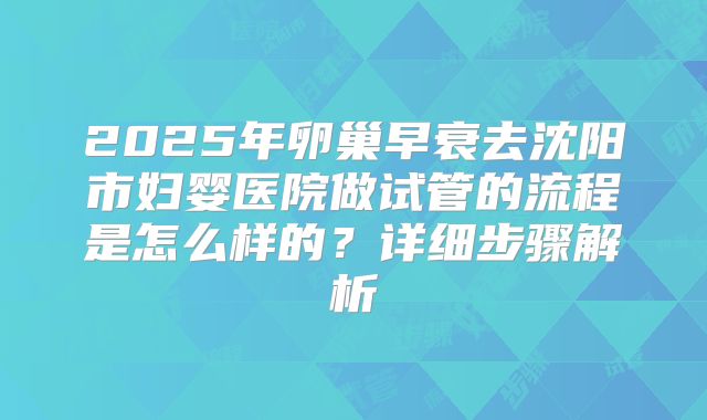 2025年卵巢早衰去沈阳市妇婴医院做试管的流程是怎么样的？详细步骤解析