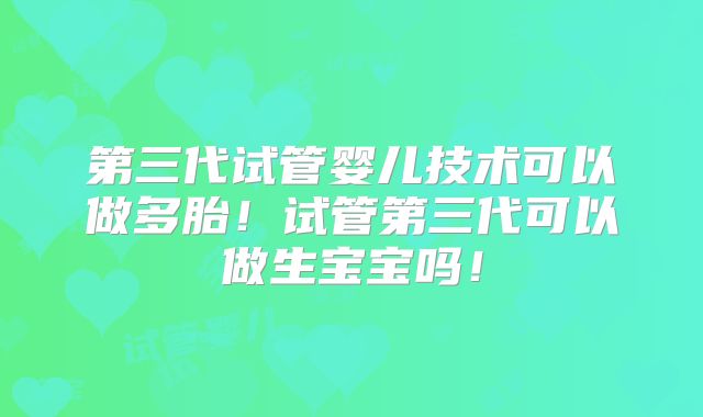 第三代试管婴儿技术可以做多胎!试管第三代可以做生宝宝吗!
