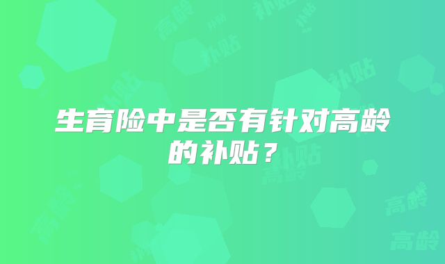 生育险中是否有针对高龄的补贴?
