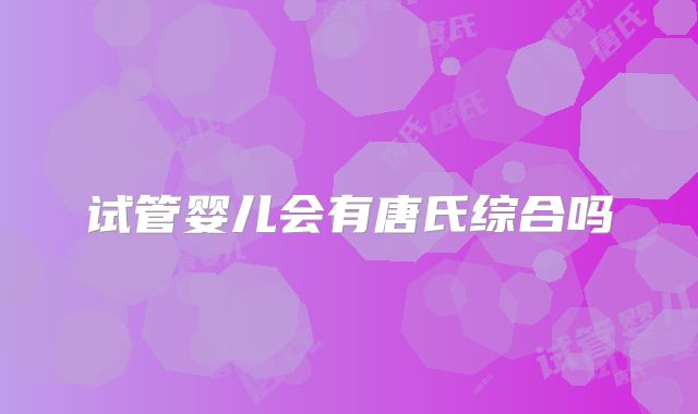 试管婴儿会有唐氏综合吗