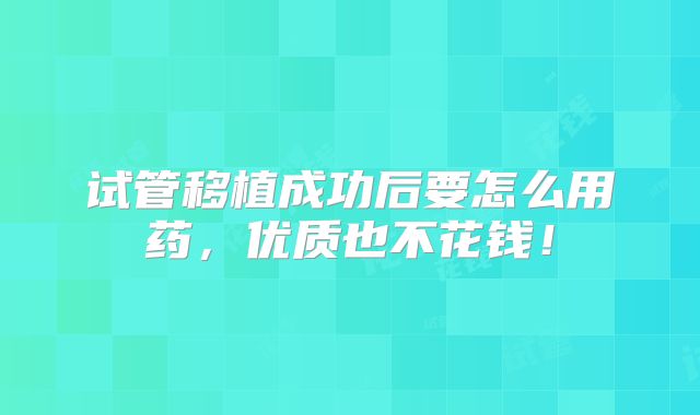 试管移植成功后要怎么用药,优质也不花钱!
