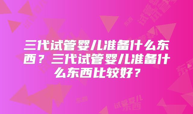 三代试管婴儿准备什么东西？三代试管婴儿准备什么东西比较好？