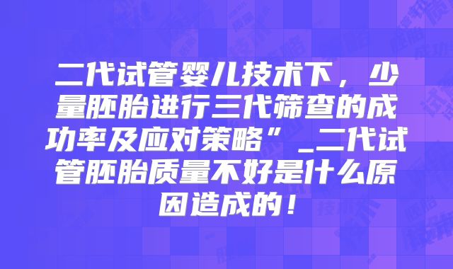二代试管婴儿技术下,少量胚胎进行三代筛查的成功率及应对策略”_二代试管胚胎质量不好是什么原因造成的!