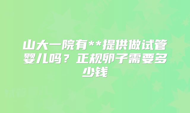 山大一院有**提供做试管婴儿吗?正规卵子需要多少钱