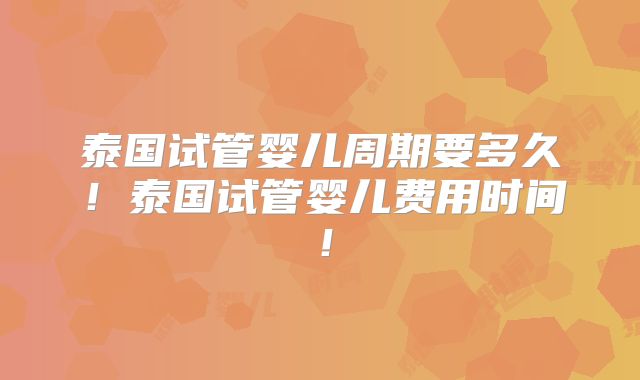 泰国试管婴儿周期要多久！泰国试管婴儿费用时间！