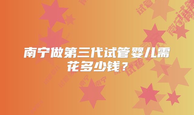 南宁做第三代试管婴儿需花多少钱?