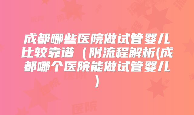 成都哪些医院做试管婴儿比较靠谱(附流程解析(成都哪个医院能做试管婴儿)