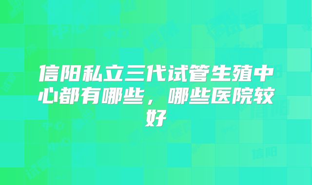 信阳私立三代试管生殖中心都有哪些，哪些医院较好