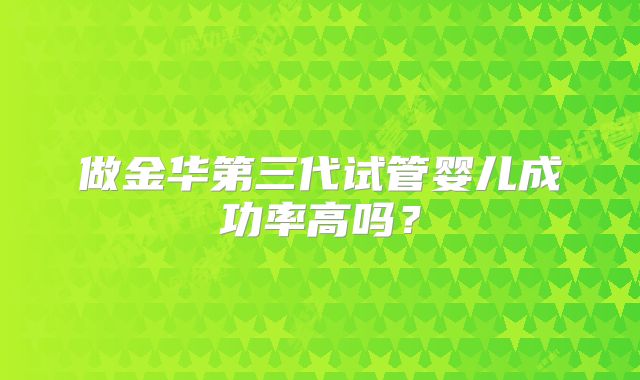 做金华第三代试管婴儿成功率高吗？