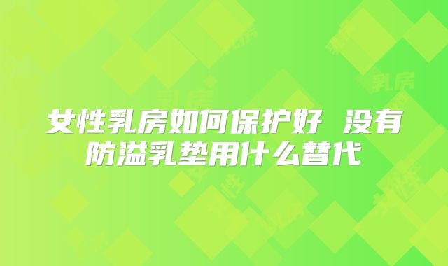 女性乳房如何保护好 没有防溢乳垫用什么替代
