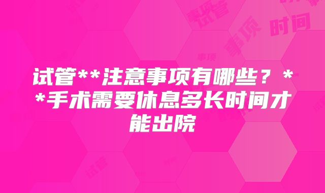 试管**注意事项有哪些?**手术需要休息多长时间才能出院
