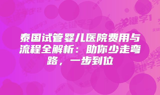 泰国试管婴儿医院费用与流程全解析：助你少走弯路，一步到位