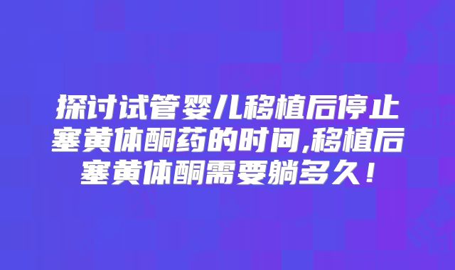 探讨试管婴儿移植后停止塞黄体酮药的时间,移植后塞黄体酮需要躺多久!