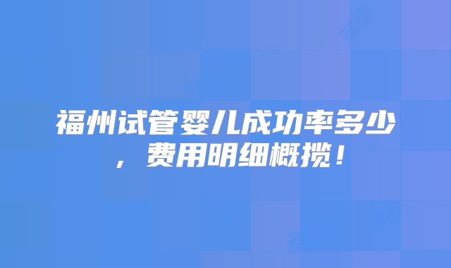 福州试管婴儿成功率多少,费用明细概揽!