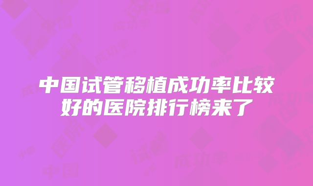 中国试管移植成功率比较好的医院排行榜来了