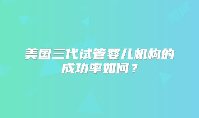 美国三代试管婴儿机构的成功率如何？