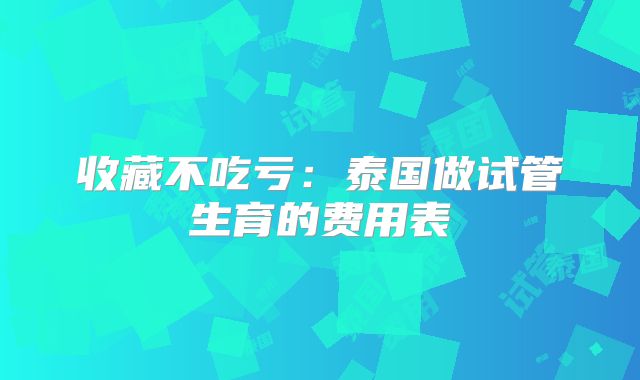 收藏不吃亏：泰国做试管生育的费用表