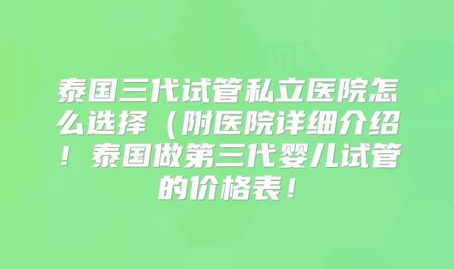 泰国三代试管私立医院怎么选择(附医院详细介绍!泰国做第三代婴儿试管的价格表!
