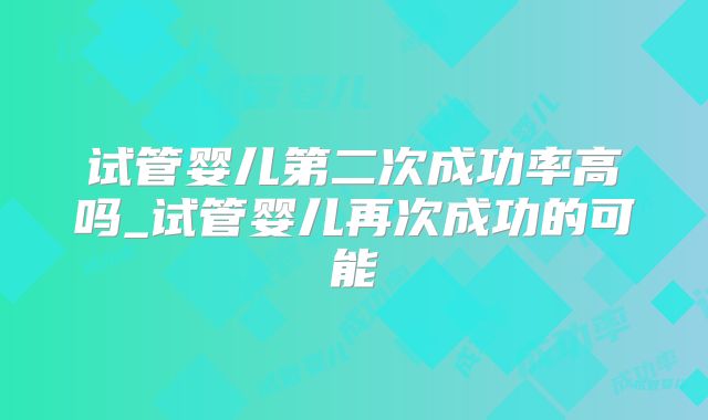 试管婴儿第二次成功率高吗_试管婴儿再次成功的可能