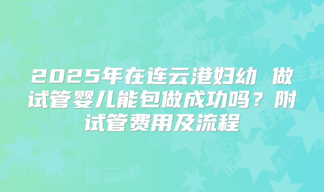 2025年在连云港妇幼 做试管婴儿能包做成功吗？附试管费用及流程