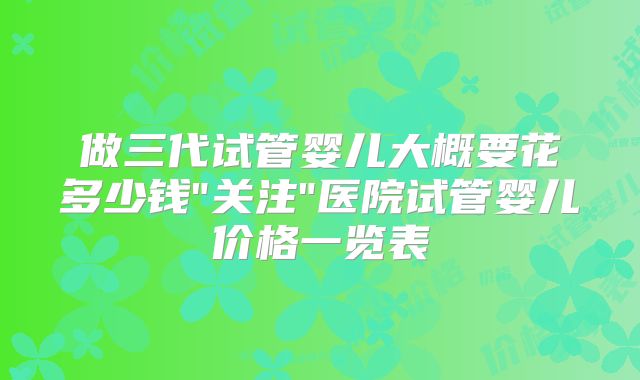 做三代试管婴儿大概要花多少钱