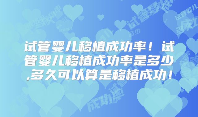 试管婴儿移植成功率！试管婴儿移植成功率是多少,多久可以算是移植成功！
