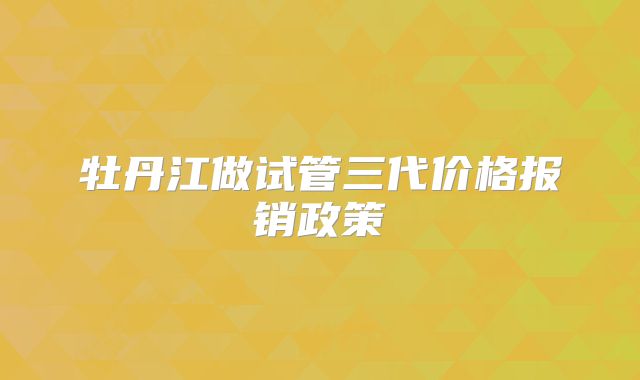 牡丹江做试管三代价格报销政策