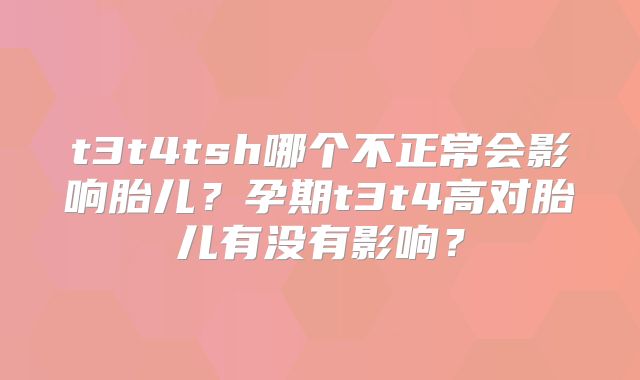 t3t4tsh哪个不正常会影响胎儿?孕期t3t4高对胎儿有没有影响?
