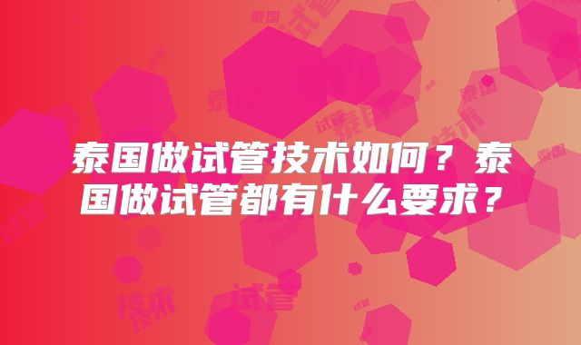 泰国做试管技术如何?泰国做试管都有什么要求?