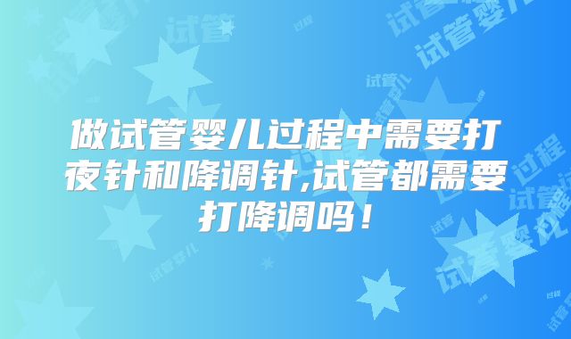 做试管婴儿过程中需要打夜针和降调针,试管都需要打降调吗！