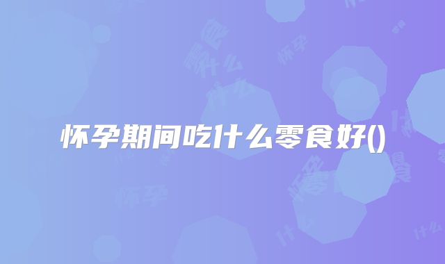 怀孕期间吃什么零食好()